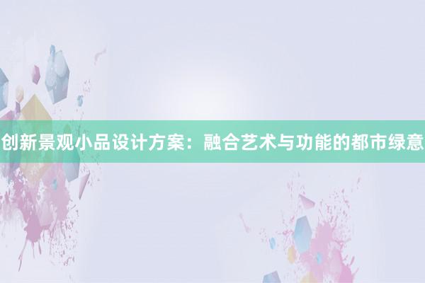 创新景观小品设计方案：融合艺术与功能的都市绿意