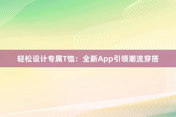 轻松设计专属T恤：全新App引领潮流穿搭