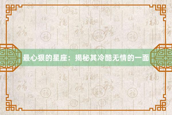 最心狠的星座：揭秘其冷酷无情的一面