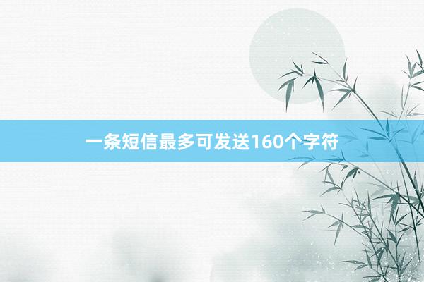 一条短信最多可发送160个字符